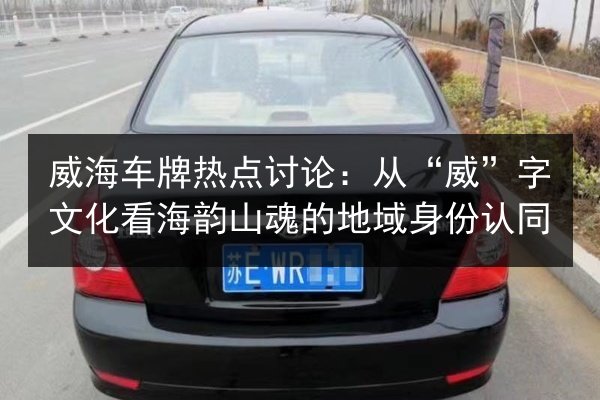 威海车牌热点讨论：从“威”字文化看海韵山魂的地域身份认同