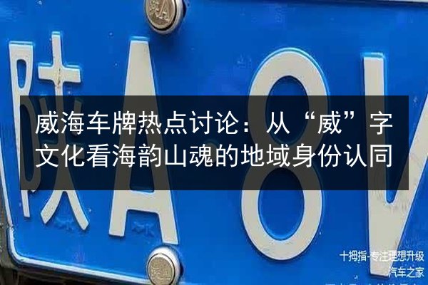 威海车牌热点讨论:从“威”字文化看海韵山魂的地域身份认同 第2张 威海车牌热点讨论:从“威”字文化看海韵山魂的地域身份认同 第2张
