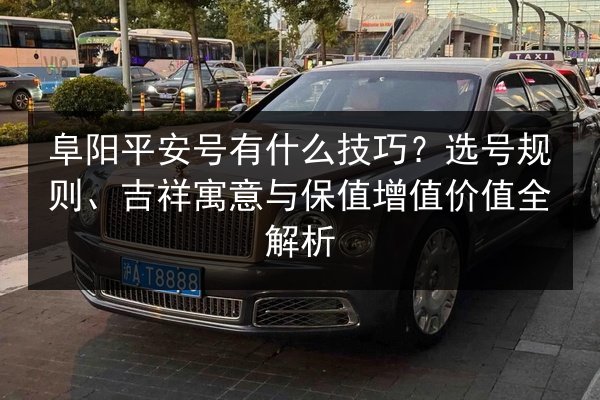 阜阳平安号有什么技巧？选号规则、吉祥寓意与保值增值价值全解析