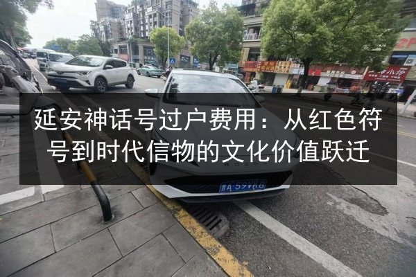 延安神话号过户费用:从红色符号到时代信物的文化价值跃迁 第2张 延安神话号过户费用:从红色符号到时代信物的文化价值跃迁 第2张