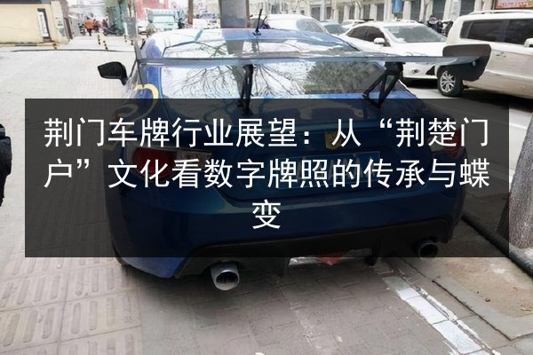 荆门车牌行业展望:从“荆楚门户”文化看数字牌照的传承与蝶变 第2张 荆门车牌行业展望:从“荆楚门户”文化看数字牌照的传承与蝶变 第2张