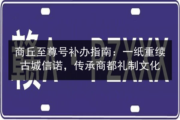 商丘至尊号补办指南：一纸重续古城信诺，传承商都礼制文化