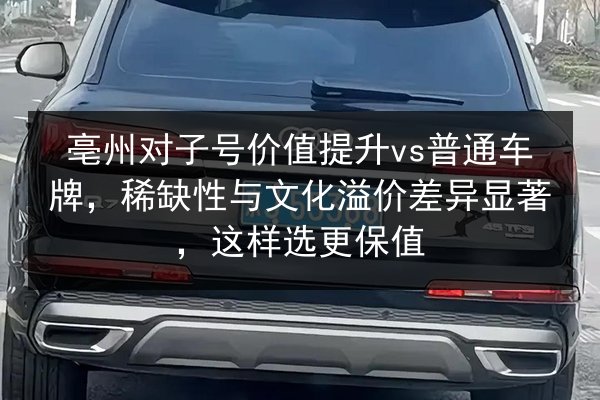 亳州对子号价值提升vs普通车牌,稀缺性与文化溢价差异显著,这样选更保值 第2张 亳州对子号价值提升vs普通车牌,稀缺性与文化溢价差异显著,这样选更保值 第2张
