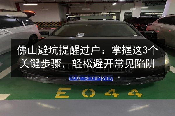 佛山避坑提醒过户：掌握这3个关键步骤，轻松避开常见陷阱