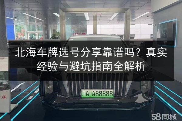 北海车牌选号分享靠谱吗?真实经验与避坑指南全解析 第2张 北海车牌选号分享靠谱吗?真实经验与避坑指南全解析 第2张