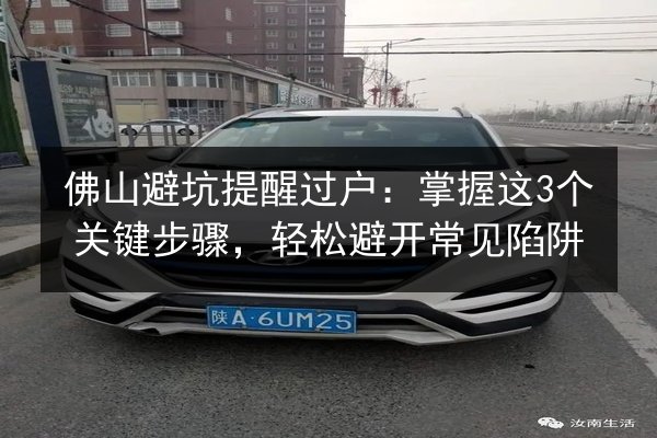 佛山避坑提醒过户:掌握这3个关键步骤,轻松避开常见陷阱 第2张 佛山避坑提醒过户:掌握这3个关键步骤,轻松避开常见陷阱 第2张