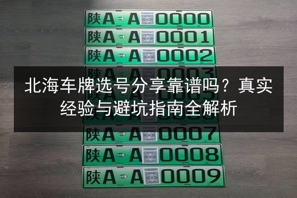 北海车牌选号分享靠谱吗?真实经验与避坑指南全解析 第3张 北海车牌选号分享靠谱吗?真实经验与避坑指南全解析 第3张