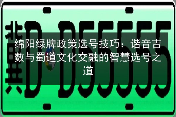 绵阳绿牌政策选号技巧：谐音吉数与蜀道文化交融的智慧选号之道 第2张