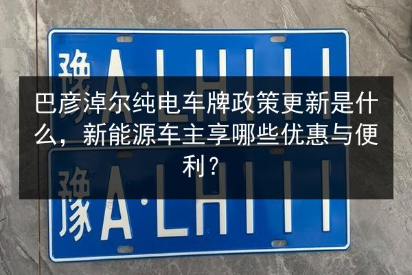 巴彦淖尔纯电车牌政策更新是什么，新能源车主享哪些优惠与便利？
