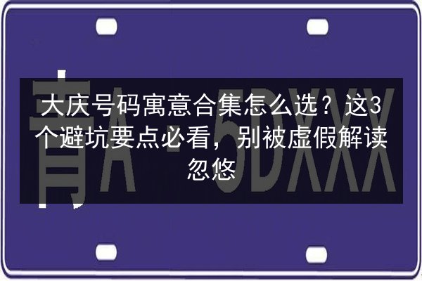 大庆号码寓意合集怎么选？这3个避坑要点必看，别被虚假解读忽悠