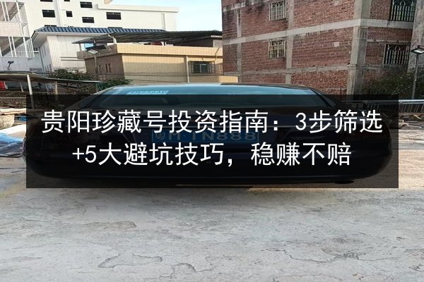 贵阳珍藏号投资指南:3步筛选+5大避坑技巧,稳赚不赔 第2张 贵阳珍藏号投资指南:3步筛选+5大避坑技巧,稳赚不赔 第2张