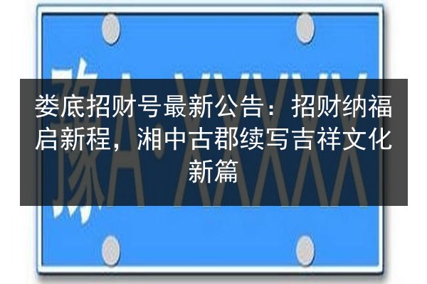 娄底招财号最新公告:招财纳福启新程,湘中古郡续写吉祥文化新篇 第3张 娄底招财号最新公告:招财纳福启新程,湘中古郡续写吉祥文化新篇 第3张