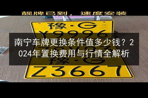南宁车牌更换条件值多少钱?2024年置换费用与行情全解析 第3张 南宁车牌更换条件值多少钱?2024年置换费用与行情全解析 第3张