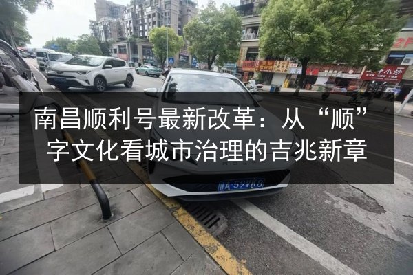 南昌顺利号最新改革：从“顺”字文化看城市治理的吉兆新章 第2张