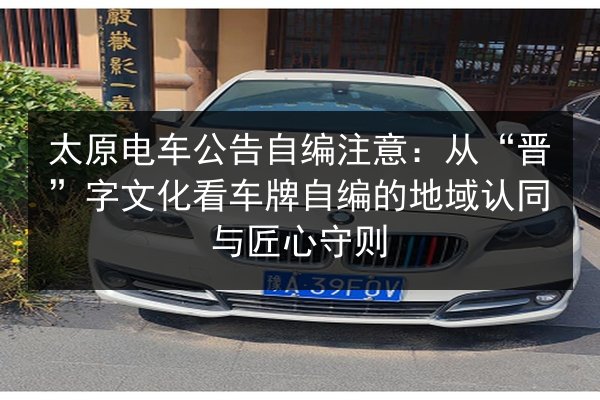 太原电车公告自编注意:从“晋”字文化看车牌自编的地域认同与匠心守则 第2张 太原电车公告自编注意:从“晋”字文化看车牌自编的地域认同与匠心守则 第2张