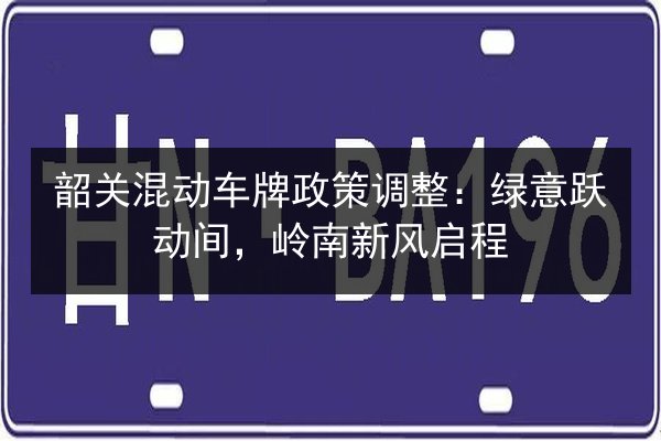 韶关混动车牌政策调整:绿意跃动间,岭南新风启程 第3张 韶关混动车牌政策调整:绿意跃动间,岭南新风启程 第3张