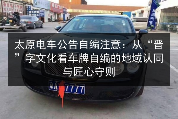 太原电车公告自编注意:从“晋”字文化看车牌自编的地域认同与匠心守则 第3张 太原电车公告自编注意:从“晋”字文化看车牌自编的地域认同与匠心守则 第3张
