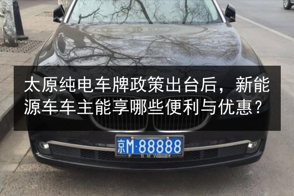 太原纯电车牌政策出台后,新能源车车主能享哪些便利与优惠? 第3张 太原纯电车牌政策出台后,新能源车车主能享哪些便利与优惠? 第3张
