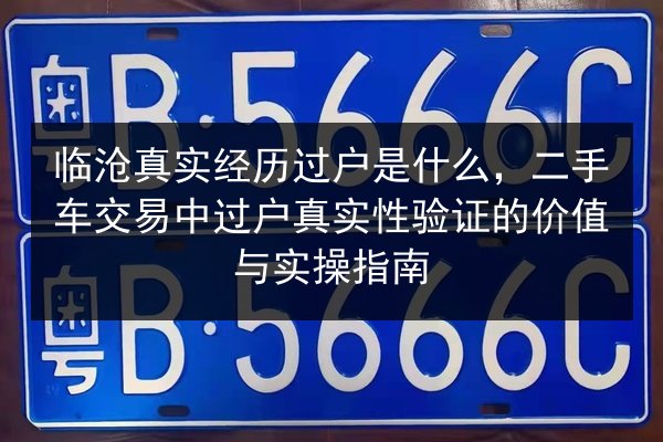 临沧真实经历过户是什么,二手车交易中过户真实性验证的价值与实操指南 第2张 临沧真实经历过户是什么,二手车交易中过户真实性验证的价值与实操指南 第2张