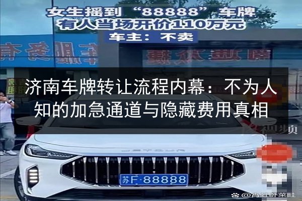 济南车牌转让流程内幕:不为人知的加急通道与隐藏费用真相 第3张 济南车牌转让流程内幕:不为人知的加急通道与隐藏费用真相 第3张