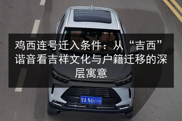 鸡西连号迁入条件:从“吉西”谐音看吉祥文化与户籍迁移的深层寓意 第2张 鸡西连号迁入条件:从“吉西”谐音看吉祥文化与户籍迁移的深层寓意 第2张