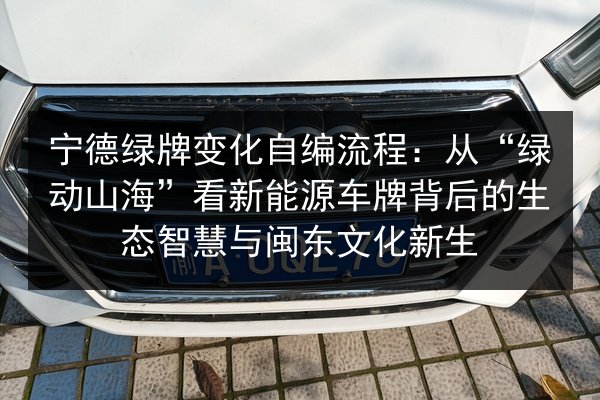 宁德绿牌变化自编流程：从“绿动山海”看新能源车牌背后的生态智慧与闽东文化新生