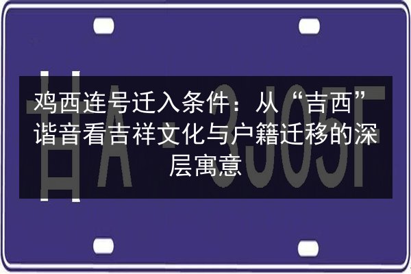 鸡西连号迁入条件:从“吉西”谐音看吉祥文化与户籍迁移的深层寓意 第3张 鸡西连号迁入条件:从“吉西”谐音看吉祥文化与户籍迁移的深层寓意 第3张