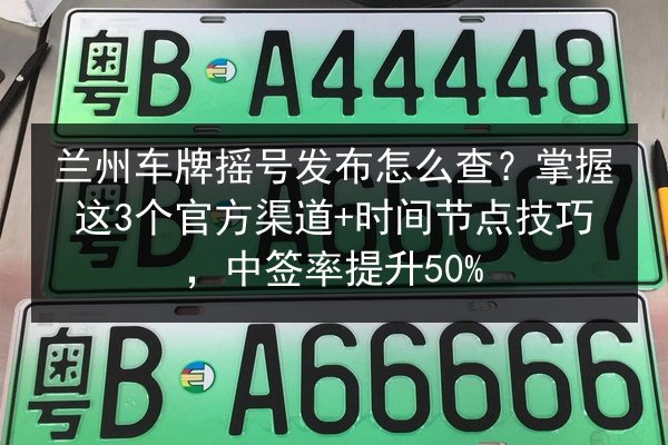 兰州车牌摇号发布怎么查？掌握这3个官方渠道+时间节点技巧，中签率提升50%