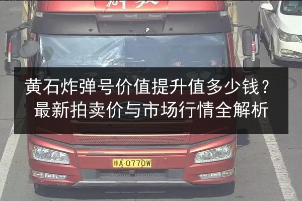 黄石炸弹号价值提升值多少钱？最新拍卖价与市场行情全解析 第2张