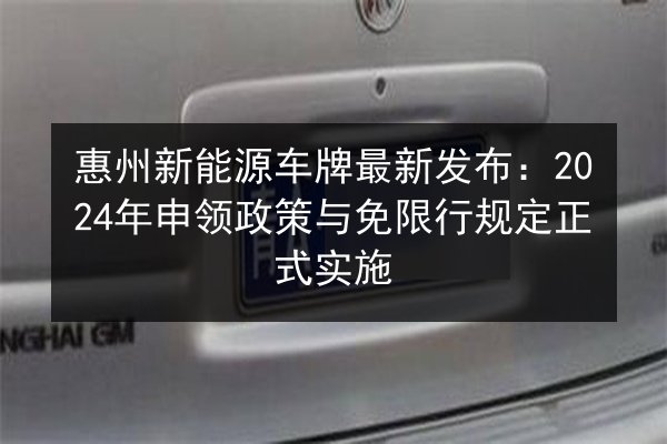 惠州新能源车牌最新发布:2024年申领政策与免限行规定正式实施 第2张 惠州新能源车牌最新发布:2024年申领政策与免限行规定正式实施 第2张