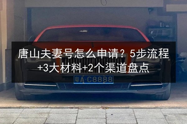 唐山夫妻号怎么申请？5步流程+3大材料+2个渠道盘点 第2张