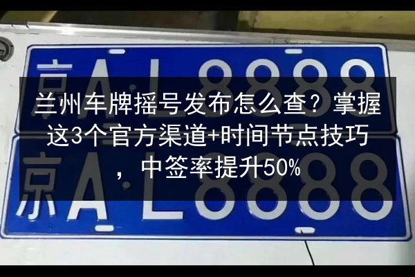 兰州车牌摇号发布怎么查?掌握这3个官方渠道+时间节点技巧,中签率提升50% 第3张 兰州车牌摇号发布怎么查?掌握这3个官方渠道+时间节点技巧,中签率提升50% 第3张