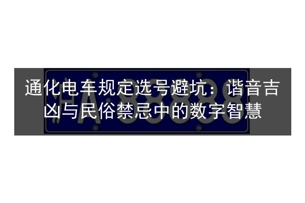 通化电车规定选号避坑：谐音吉凶与民俗禁忌中的数字智慧