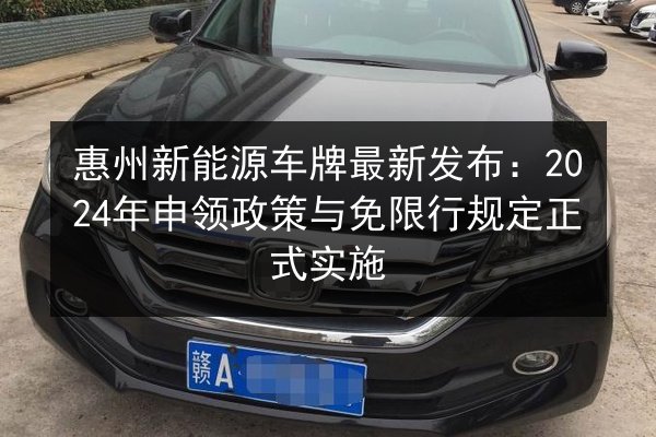 惠州新能源车牌最新发布:2024年申领政策与免限行规定正式实施 第3张 惠州新能源车牌最新发布:2024年申领政策与免限行规定正式实施 第3张