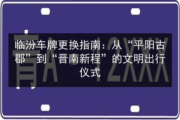临汾车牌更换指南:从“平阳古郡”到“晋南新程”的文明出行仪式 第3张 临汾车牌更换指南:从“平阳古郡”到“晋南新程”的文明出行仪式 第3张