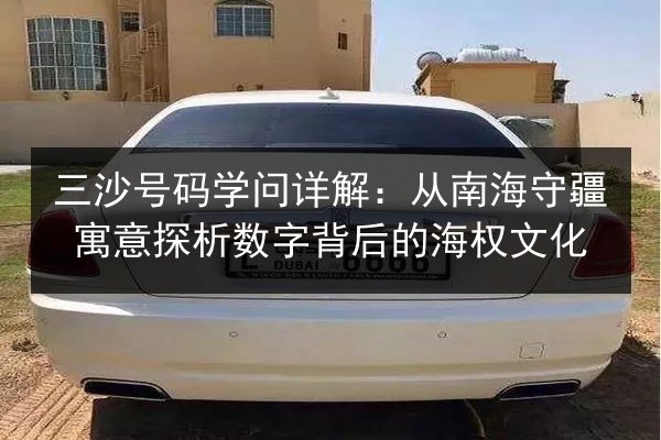 三沙号码学问详解：从南海守疆寓意探析数字背后的海权文化