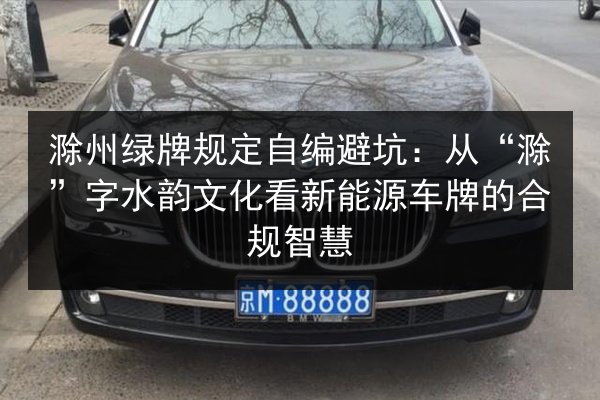 滁州绿牌规定自编避坑：从“滁”字水韵文化看新能源车牌的合规智慧