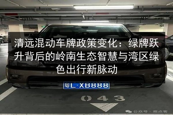 清远混动车牌政策变化：绿牌跃升背后的岭南生态智慧与湾区绿色出行新脉动