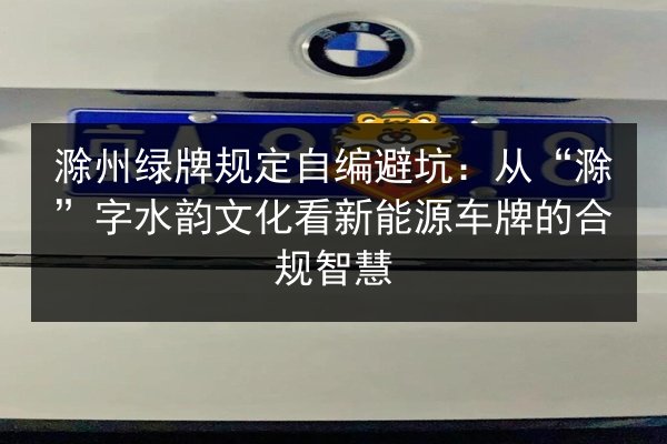 滁州绿牌规定自编避坑:从“滁”字水韵文化看新能源车牌的合规智慧 第2张 滁州绿牌规定自编避坑:从“滁”字水韵文化看新能源车牌的合规智慧 第2张