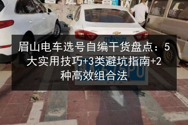 眉山电车选号自编干货盘点：5大实用技巧+3类避坑指南+2种高效组合法 第3张