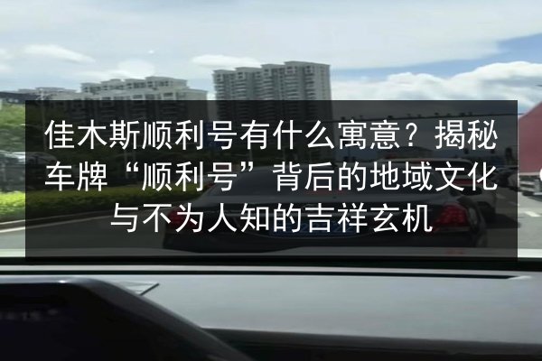 佳木斯顺利号有什么寓意?揭秘车牌“顺利号”背后的地域文化与不为人知的吉祥玄机 第3张 佳木斯顺利号有什么寓意?揭秘车牌“顺利号”背后的地域文化与不为人知的吉祥玄机 第3张