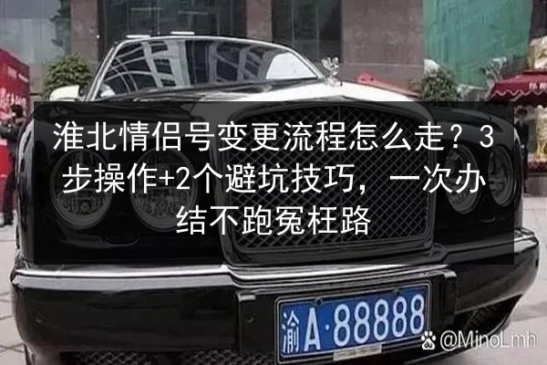 淮北情侣号变更流程怎么走?3步操作+2个避坑技巧,一次办结不跑冤枉路 第2张 淮北情侣号变更流程怎么走?3步操作+2个避坑技巧,一次办结不跑冤枉路 第2张