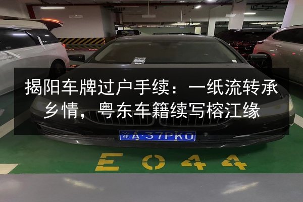 揭阳车牌过户手续：一纸流转承乡情，粤东车籍续写榕江缘