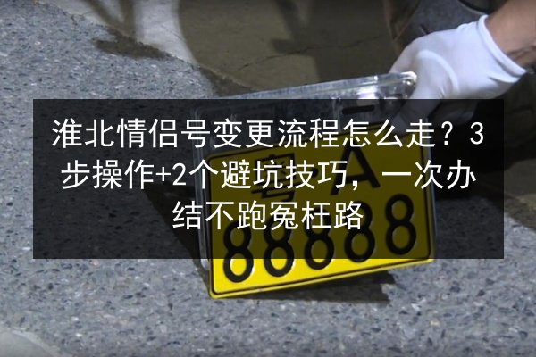 淮北情侣号变更流程怎么走?3步操作+2个避坑技巧,一次办结不跑冤枉路 第3张 淮北情侣号变更流程怎么走?3步操作+2个避坑技巧,一次办结不跑冤枉路 第3张