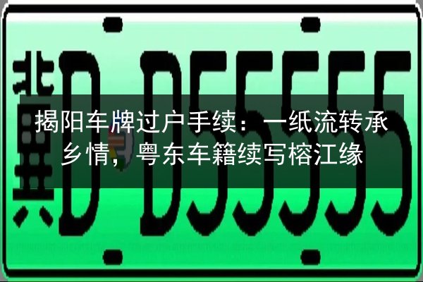 揭阳车牌过户手续:一纸流转承乡情,粤东车籍续写榕江缘 第2张 揭阳车牌过户手续:一纸流转承乡情,粤东车籍续写榕江缘 第2张