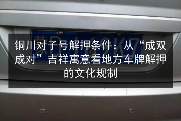 铜川对子号解押条件:从“成双成对”吉祥寓意看地方车牌解押的文化规制 第2张 铜川对子号解押条件:从“成双成对”吉祥寓意看地方车牌解押的文化规制 第2张