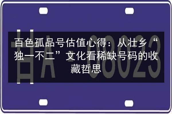 百色孤品号估值心得：从壮乡“独一不二”文化看稀缺号码的收藏哲思
