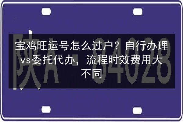 宝鸡旺运号怎么过户？自行办理vs委托代办，流程时效费用大不同