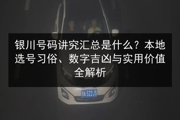银川号码讲究汇总是什么？本地选号习俗、数字吉凶与实用价值全解析