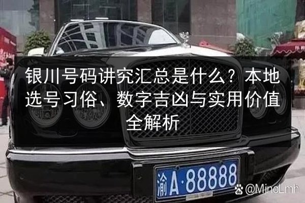 银川号码讲究汇总是什么?本地选号习俗、数字吉凶与实用价值全解析 第2张 银川号码讲究汇总是什么?本地选号习俗、数字吉凶与实用价值全解析 第2张